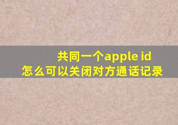 共同一个apple id怎么可以关闭对方通话记录